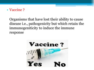 • Vaccine ?
Organisms that have lost their ability to cause
disease i.e., pathogenicity but which retain the
immunogeniticity to induce the immune
response
 