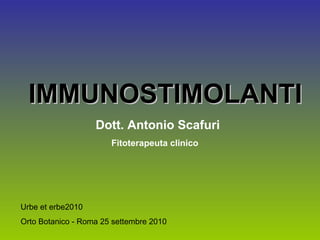 IMMUNOSTIMOLANTIIMMUNOSTIMOLANTI
Dott. Antonio Scafuri
Fitoterapeuta clinico
Urbe et erbe2010
Orto Botanico - Roma 25 settembre 2010
 