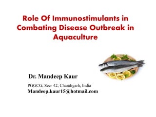 Dr. Mandeep Kaur
Role Of Immunostimulants in
Combating Disease Outbreak in
Aquaculture
PGGCG, Sec- 42, Chandigarh, India
Mandeep.kaur15@hotmail.com
 