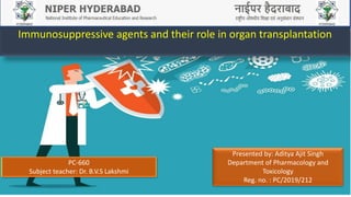 Immunosuppressive agents and their role in organ transplantation
PC-660
Subject teacher: Dr. B.V.S Lakshmi
Presented by: Aditya Ajit Singh
Department of Pharmacology and
Toxicology
Reg. no. : PC/2019/212
 