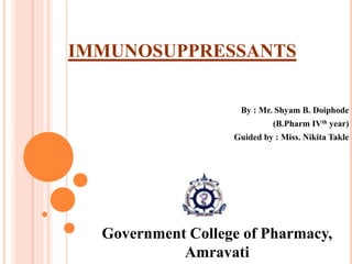 IMMUNOSUPPRESSANTS
By : Mr. Shyam B. Doiphode
(B.Pharm IVth year)
Guided by : Miss. Nikita Takle
Government College of Pharmacy,
Amravati
 