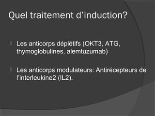 Quel traitement d’induction?
 Les anticorps déplétifs (OKT3, ATG,
thymoglobulines, alemtuzumab)
 Les anticorps modulateurs: Antirécepteurs de
l’interleukine2 (IL2).
 