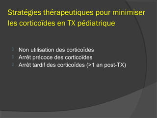 Stratégies thérapeutiques pour minimiser
les corticoïdes en TX pédiatrique
 Non utilisation des corticoïdes
 Arrêt précoce des corticoïdes
 Arrêt tardif des corticoïdes (>1 an post-TX)
 
