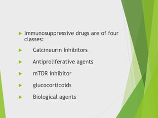  Immunosuppressive drugs are of four
classes:
 Calcineurin Inhibitors
 Antiproliferative agents
 mTOR inhibitor
 glucocorticoids
 Biological agents
 