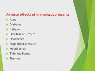 Adverse effects of Immunosuppressants
 Acne
 Diabetes
 Fatigue
 Hair loss of Growth
 Headaches
 High Blood pressure
 Mouth sores
 Thinning Bones
 Tremors
 