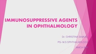 IMMUNOSUPPRESSIVE AGENTS 
IN OPHTHALMOLOGY 
Dr. CHRISTINA SAMUEL 
PG- M.S OPHTHALMOLOGY 
MMCH & RI 
 