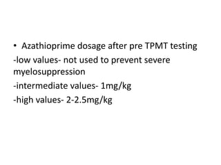 • Azathioprime dosage after pre TPMT testing
-low values- not used to prevent severe
myelosuppression
-intermediate values- 1mg/kg
-high values- 2-2.5mg/kg
 