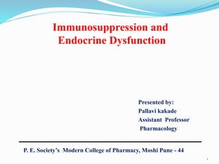 1
P. E. Society’s Modern College of Pharmacy, Moshi Pune - 44
Presented by:
Pallavi kakade
Assistant Professor
Pharmacology
Immunosuppression and
Endocrine Dysfunction
 