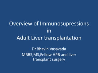Overview of Immunosupressions
in
Adult Liver transplantation
Dr.Bhavin Vasavada
MBBS,MS,Fellow HPB and liver
transplant surgery
 