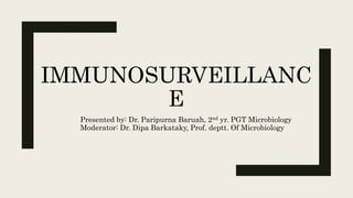 IMMUNOSURVEILLANC
E
Presented by: Dr. Paripurna Baruah, 2nd yr. PGT Microbiology
Moderator: Dr. Dipa Barkataky, Prof. deptt. Of Microbiology
 