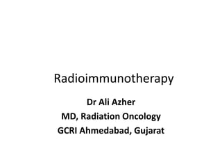 Radioimmunotherapy
Dr Ali Azher
MD, Radiation Oncology
GCRI Ahmedabad, Gujarat
 