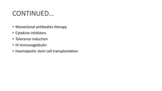 CONTINUED…
• Monoclonal antibodies therapy
• Cytokine inhibitors
• Tolerance induction
• IV immunoglobulin
• Haemopoitic stem cell transplantation
 