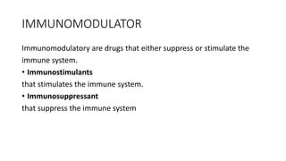 IMMUNOMODULATOR
Immunomodulatory are drugs that either suppress or stimulate the
immune system.
• Immunostimulants
that stimulates the immune system.
• Immunosuppressant
that suppress the immune system
 