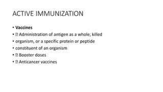 ACTIVE IMMUNIZATION
• Vaccines
•  Administration of antigen as a whole, killed
• organism, or a specific protein or peptide
• constituent of an organism
•  Booster doses
•  Anticancer vaccines
 