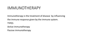IMMUNOTHERAPY
Immunotherapy is the treatment of disease by influencing
the immune response given by the immune system.
TYPES
Active immunotherapy
Passive immunotherapy
 