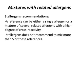 Mixtures with related allergens
Stallergens recommendations:
-A reference can be either a single allergen or a
mixture of several related allergens with a high
degree of cross-reactivity .
-Stallergens does not recommend to mix more
than 5 of these references.
 