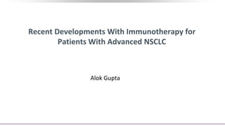 Recent Developments With Immunotherapy for
Patients With Advanced NSCLC
Alok Gupta
 