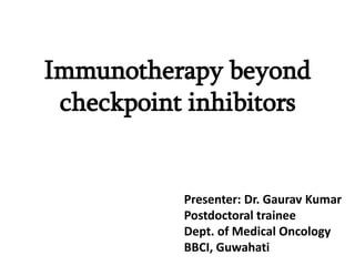 Immunotherapy beyond
checkpoint inhibitors
Presenter: Dr. Gaurav Kumar
Postdoctoral trainee
Dept. of Medical Oncology
BBCI, Guwahati
 