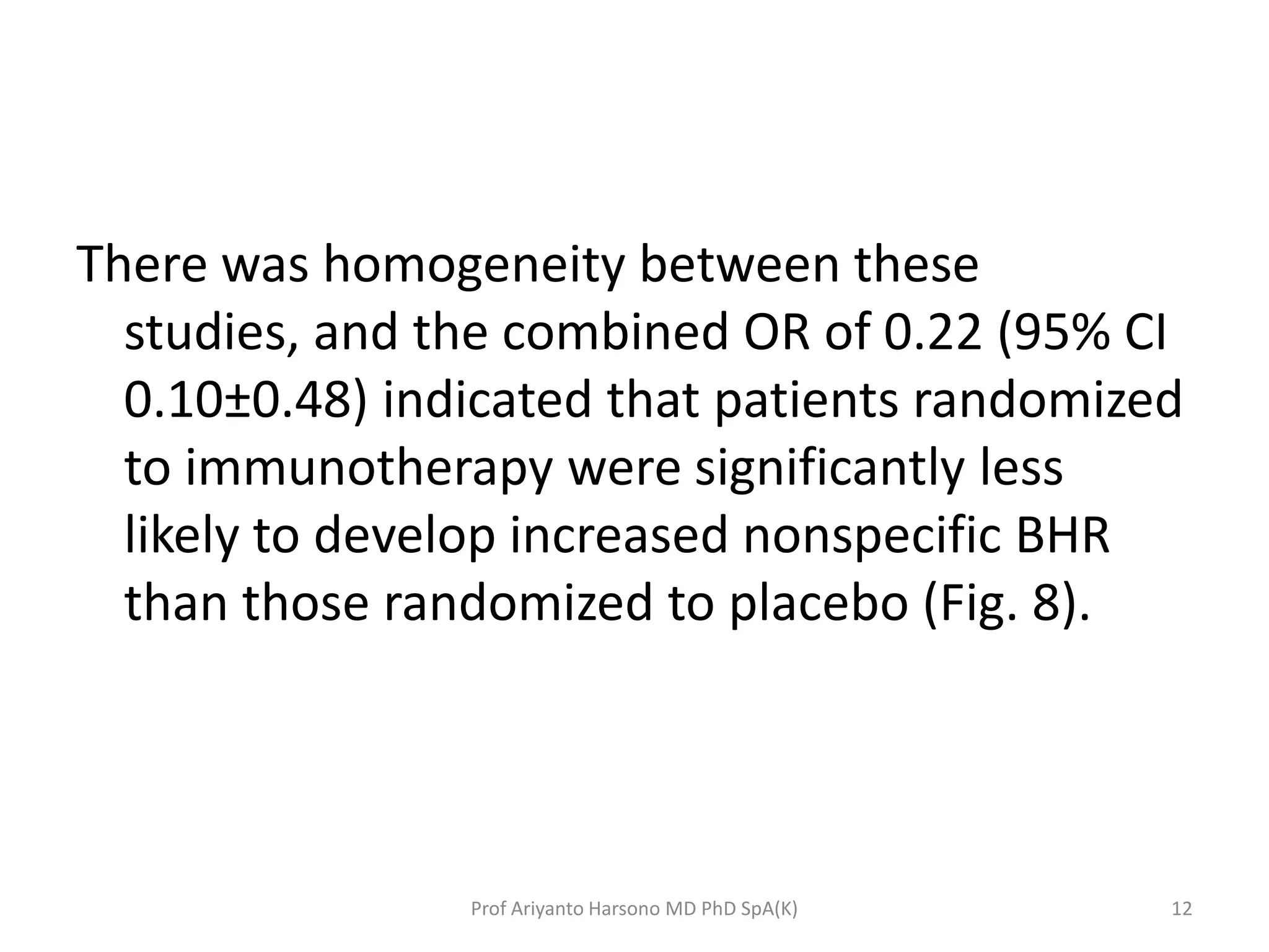 There was homogeneity between these
studies, and the combined OR of 0.22 (95% CI
0.10±0.48) indicated that patients randomized
to immunotherapy were significantly less
likely to develop increased nonspecific BHR
than those randomized to placebo (Fig. 8).
12Prof Ariyanto Harsono MD PhD SpA(K)
 