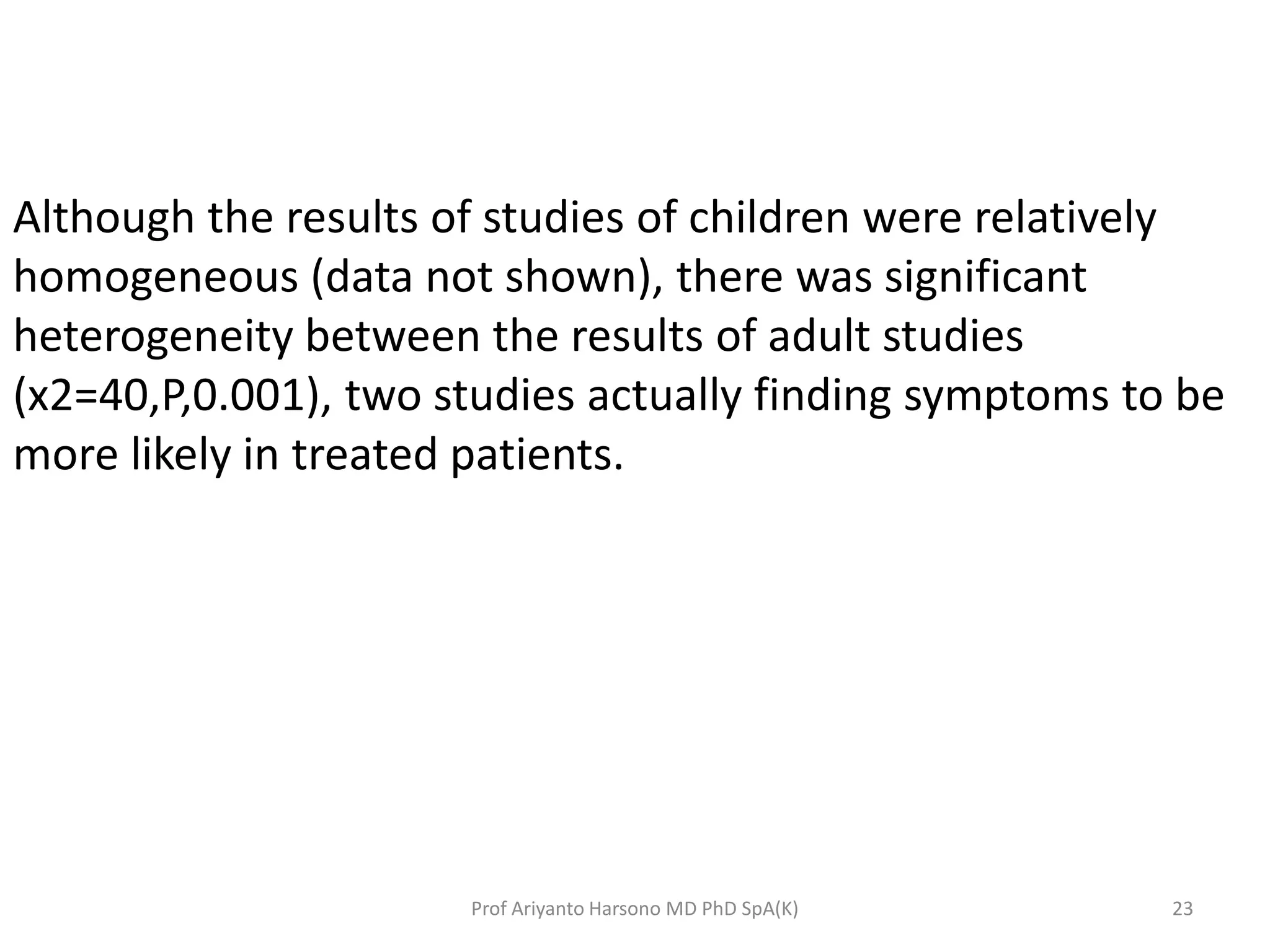 Although the results of studies of children were relatively
homogeneous (data not shown), there was significant
heterogeneity between the results of adult studies
(x2=40,P,0.001), two studies actually finding symptoms to be
more likely in treated patients.
23Prof Ariyanto Harsono MD PhD SpA(K)
 