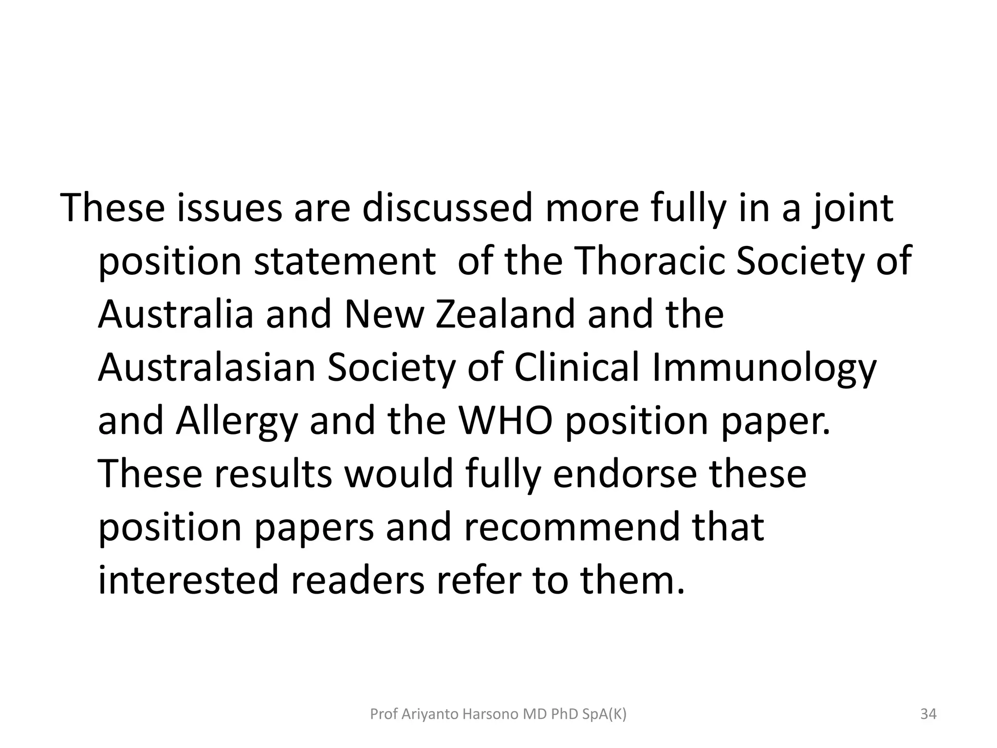 These issues are discussed more fully in a joint
position statement of the Thoracic Society of
Australia and New Zealand and the
Australasian Society of Clinical Immunology
and Allergy and the WHO position paper.
These results would fully endorse these
position papers and recommend that
interested readers refer to them.
34Prof Ariyanto Harsono MD PhD SpA(K)
 