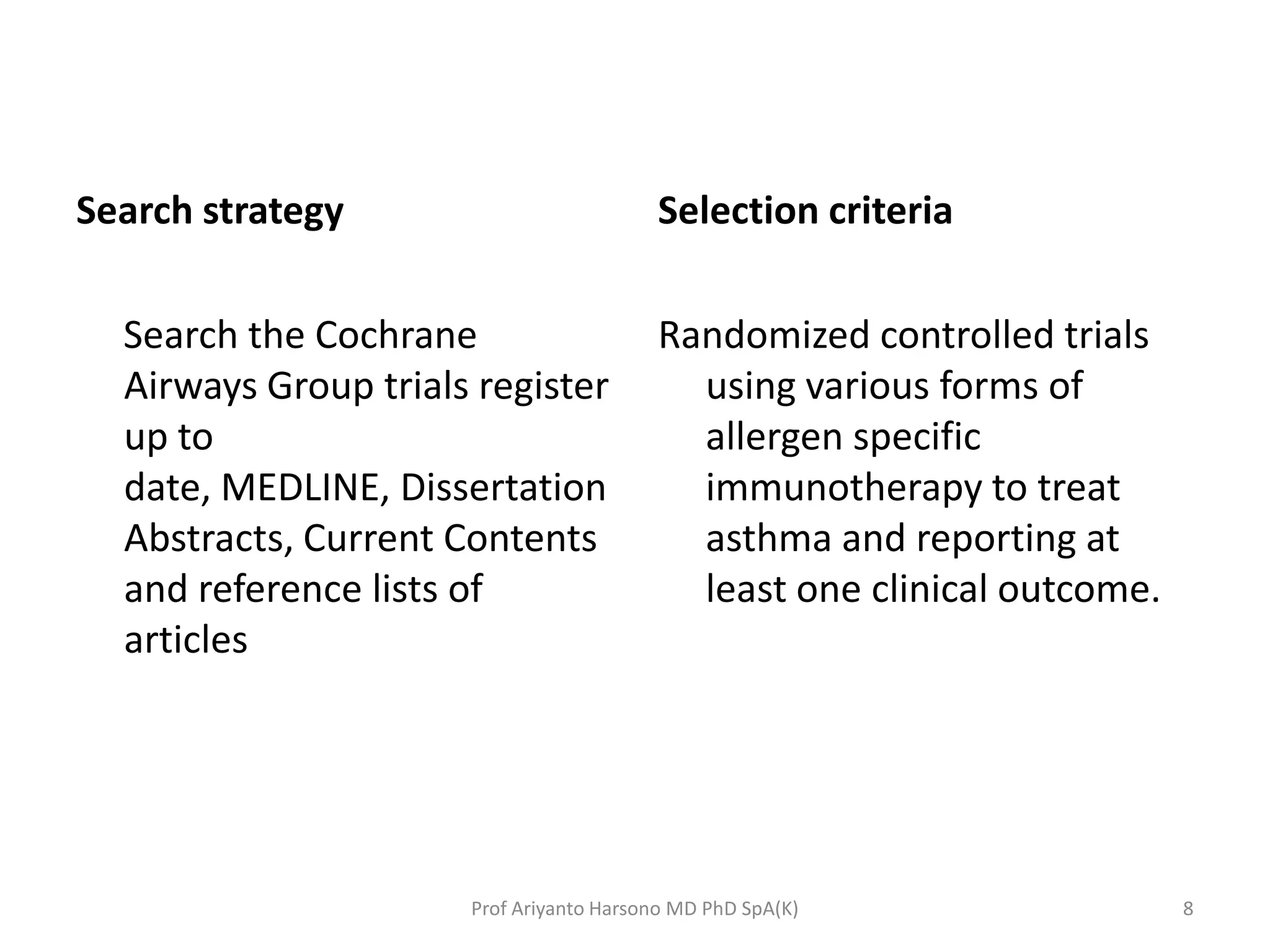 Search strategy
Search the Cochrane
Airways Group trials register
up to
date, MEDLINE, Dissertation
Abstracts, Current Contents
and reference lists of
articles
Selection criteria
Randomized controlled trials
using various forms of
allergen specific
immunotherapy to treat
asthma and reporting at
least one clinical outcome.
8Prof Ariyanto Harsono MD PhD SpA(K)
 