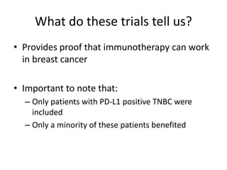 What do these trials tell us?
• Provides proof that immunotherapy can work
in breast cancer
• Important to note that:
– Only patients with PD-L1 positive TNBC were
included
– Only a minority of these patients benefited
 