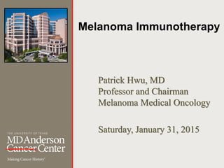 Melanoma Immunotherapy
Patrick Hwu, MD
Professor and Chairman
Melanoma Medical Oncology
Saturday, January 31, 2015
 