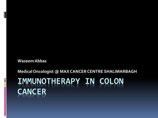IMMUNOTHERAPY IN COLON
CANCER
Waseem Abbas
Medical Oncologist @ MAX CANCER CENTRE SHALIMARBAGH
 