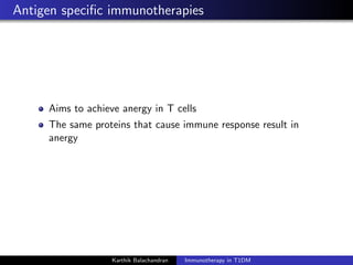 Antigen speciﬁc immunotherapies
Aims to achieve anergy in T cells
The same proteins that cause immune response result in
anergy
Karthik Balachandran Immunotherapy in T1DM
 