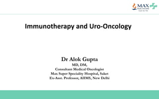 Immunotherapy and Uro-Oncology
Dr Alok Gupta
MD, DM,
Consultant Medical Oncologist
Max Super Speciality Hospital, Saket
Ex-Asst. Professor, AIIMS, New Delhi
 