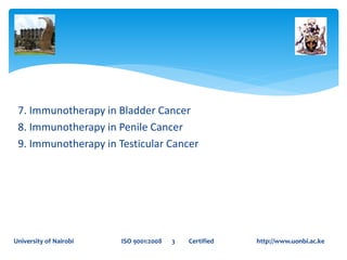 7. Immunotherapy in Bladder Cancer
8. Immunotherapy in Penile Cancer
9. Immunotherapy in Testicular Cancer
University of Nairobi ISO 9001:2008 3 Certified http://www.uonbi.ac.ke
 