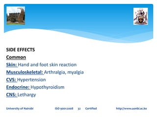 SIDE EFFECTS
Common
Skin: Hand and foot skin reaction
Musculoskeletal: Arthralgia, myalgia
CVS: Hypertension
Endocrine: Hypothyroidism
CNS: Lethargy
University of Nairobi ISO 9001:2008 32 Certified http://www.uonbi.ac.ke
 