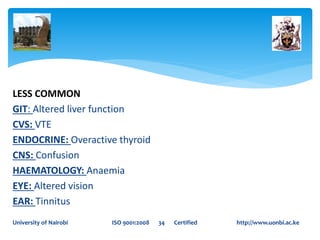 LESS COMMON
GIT: Altered liver function
CVS: VTE
ENDOCRINE: Overactive thyroid
CNS: Confusion
HAEMATOLOGY: Anaemia
EYE: Altered vision
EAR: Tinnitus
University of Nairobi ISO 9001:2008 34 Certified http://www.uonbi.ac.ke
 