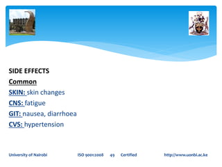 SIDE EFFECTS
Common
SKIN: skin changes
CNS: fatigue
GIT: nausea, diarrhoea
CVS: hypertension
University of Nairobi ISO 9001:2008 49 Certified http://www.uonbi.ac.ke
 
