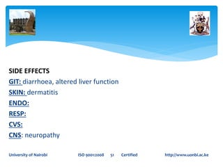 SIDE EFFECTS
GIT: diarrhoea, altered liver function
SKIN: dermatitis
ENDO:
RESP:
CVS:
CNS: neuropathy
University of Nairobi ISO 9001:2008 51 Certified http://www.uonbi.ac.ke
 