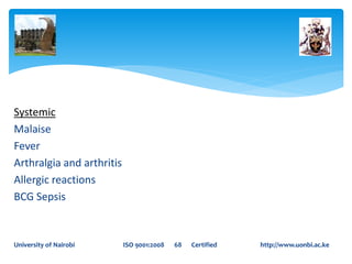Systemic
Malaise
Fever
Arthralgia and arthritis
Allergic reactions
BCG Sepsis
University of Nairobi ISO 9001:2008 68 Certified http://www.uonbi.ac.ke
 