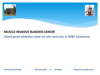 MUSCLE INVASIVE BLADDER CANCER
Check point inhibitors have no role currently in MIBC treatment.
University of Nairobi ISO 9001:2008 70 Certified http://www.uonbi.ac.ke
 