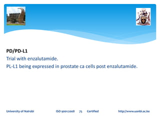 PD/PD-L1
Trial with enzalutamide.
PL-L1 being expressed in prostate ca cells post enzalutamide.
University of Nairobi ISO 9001:2008 75 Certified http://www.uonbi.ac.ke
 