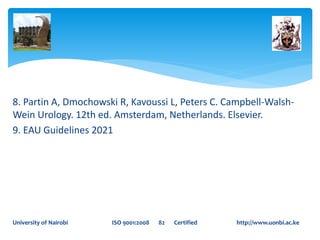 8. Partin A, Dmochowski R, Kavoussi L, Peters C. Campbell-Walsh-
Wein Urology. 12th ed. Amsterdam, Netherlands. Elsevier.
9. EAU Guidelines 2021
University of Nairobi ISO 9001:2008 82 Certified http://www.uonbi.ac.ke
 
