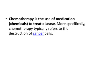 • Chemotherapy is the use of medication
(chemicals) to treat disease. More specifically,
chemotherapy typically refers to the
destruction of cancer cells.
 