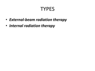 TYPES
• External-beam radiation therapy
• Internal radiation therapy
 