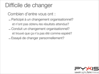 Difﬁcile de changer
Combien d’entre vous ont :
– Participé à un changement organisationnel?
et n’ont pas obtenu les résultats attendus?
– Conduit un changement organisationnel?
et trouvé que ça n’a pas été comme espéré?
– Essayé de changer personnellement?
 