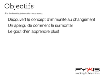 Objectifs
À la ﬁn de cette présentation vous aurez :
Découvert le concept d’immunité au changement
Un aperçu de comment le surmonter
Le goût d’en apprendre plus!
 