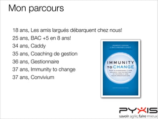 Mon parcours
18 ans, Les amis largués débarquent chez nous!
25 ans, BAC +5 en 8 ans!
34 ans, Caddy
35 ans, Coaching de gestion
36 ans, Gestionnaire
37 ans, Immunity to change
37 ans, Convivium
 