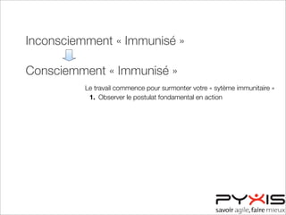 Inconsciemment « Immunisé »
Consciemment « Immunisé »
Consciemment « Désensibilisé »
Inconsciemment « Désensibilisé »
Le travail commence pour surmonter votre « sytème immunitaire »
1. Observer le postulat fondamental en action
 