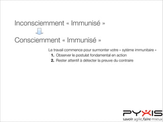 Inconsciemment « Immunisé »
Consciemment « Immunisé »
Consciemment « Désensibilisé »
Inconsciemment « Désensibilisé »
Le travail commence pour surmonter votre « sytème immunitaire »
1. Observer le postulat fondamental en action
2. Rester attentif à détecter la preuve du contraire
 