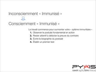Inconsciemment « Immunisé »
Consciemment « Immunisé »
Consciemment « Désensibilisé »
Inconsciemment « Désensibilisé »
Le travail commence pour surmonter votre « sytème immunitaire »
1. Observer le postulat fondamental en action
2. Rester attentif à détecter la preuve du contraire
3. Écrire la biographie du postulat
4. Établir un premier test
 