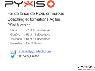 Fer de lance de Pyxis en Europe
Coaching et formations Agiles
PSM à venir :
Paris : 27 et 28 novembre
Genève : 10 et 11 décembre
Toulouse : 13 et 14 décembre
Bruxelles : 4 et 5 février
: suisse@pyxis-tech.com
: @Pyxis_Suisse
 