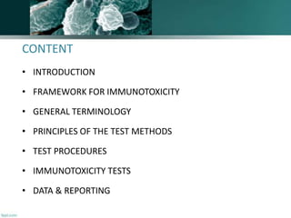 CONTENT
• INTRODUCTION
• FRAMEWORK FOR IMMUNOTOXICITY
• GENERAL TERMINOLOGY

• PRINCIPLES OF THE TEST METHODS
• TEST PROCEDURES
• IMMUNOTOXICITY TESTS
• DATA & REPORTING

 